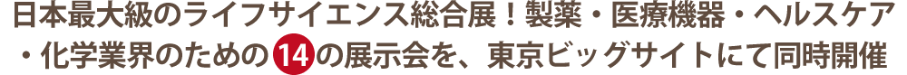 日本最大級のライフサイエンス総合展！製薬・医療機器・ヘルスケア・化学業界のための14の展示会を、東京ビッグサイトにて同時開催